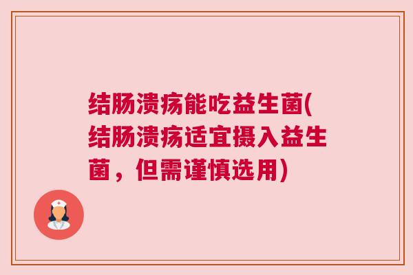 结肠溃疡能吃益生菌(结肠溃疡适宜摄入益生菌，但需谨慎选用)