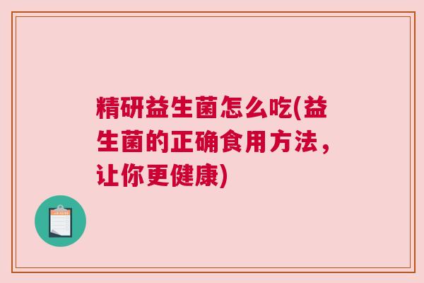 精研益生菌怎么吃(益生菌的正确食用方法，让你更健康)