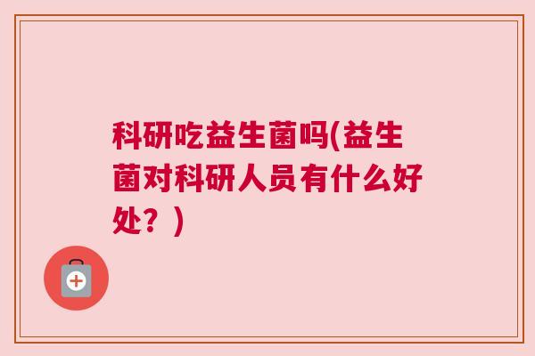 科研吃益生菌吗(益生菌对科研人员有什么好处？)