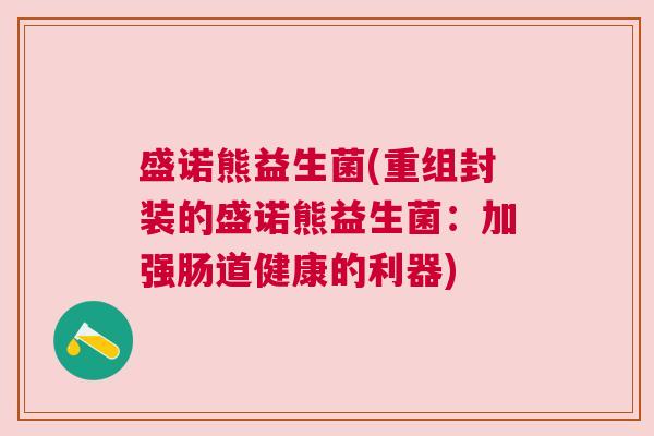 盛诺熊益生菌(重组封装的盛诺熊益生菌：加强肠道健康的利器)
