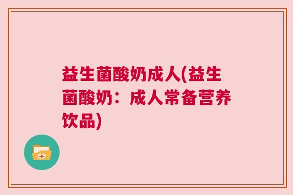 益生菌酸奶成人(益生菌酸奶：成人常备营养饮品)