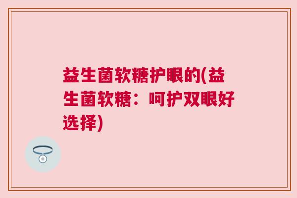益生菌软糖护眼的(益生菌软糖：呵护双眼好选择)