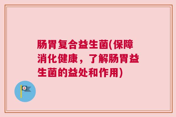 肠胃复合益生菌(保障消化健康，了解肠胃益生菌的益处和作用)