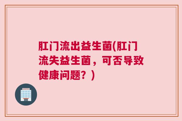 肛门流出益生菌(肛门流失益生菌，可否导致健康问题？)