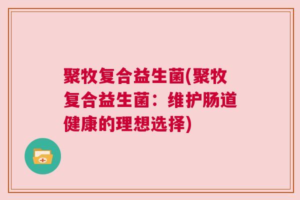 聚牧复合益生菌(聚牧复合益生菌：维护肠道健康的理想选择)