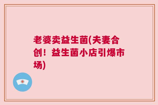 老婆卖益生菌(夫妻合创！益生菌小店引爆市场)