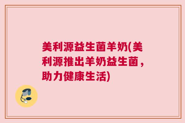 美利源益生菌羊奶(美利源推出羊奶益生菌，助力健康生活)
