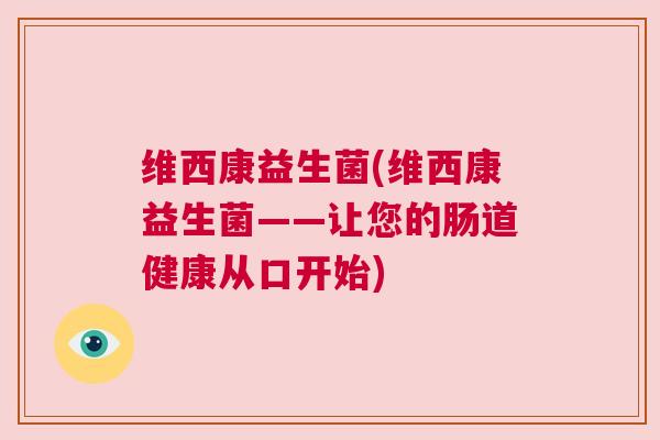 维西康益生菌(维西康益生菌——让您的肠道健康从口开始)