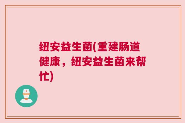 纽安益生菌(重建肠道健康，纽安益生菌来帮忙)