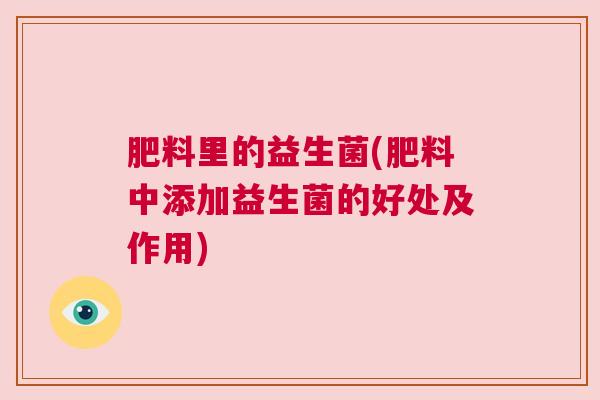 肥料里的益生菌(肥料中添加益生菌的好处及作用) 肥料里的益生菌(肥料中添加益生菌的好处及作用)