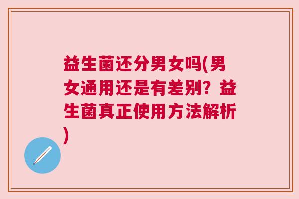 益生菌还分男女吗(男女通用还是有差别？益生菌真正使用方法解析)
