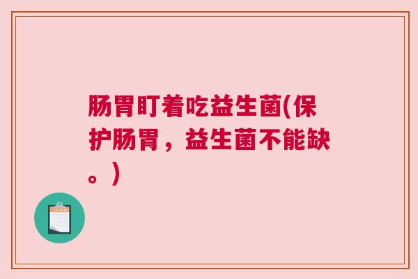 肠胃盯着吃益生菌(保护肠胃，益生菌不能缺。)