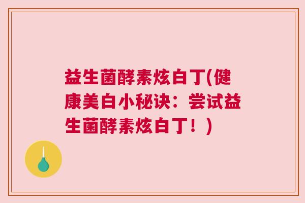 益生菌酵素炫白丁(健康美白小秘诀：尝试益生菌酵素炫白丁！)