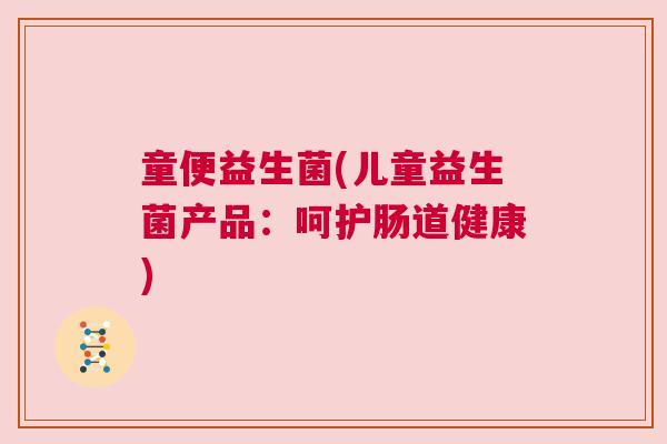 童便益生菌(儿童益生菌产品：呵护肠道健康)