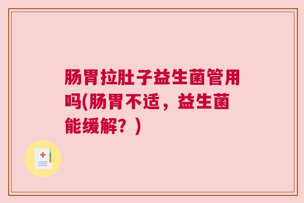 肠胃拉肚子益生菌管用吗(肠胃不适，益生菌能缓解？)