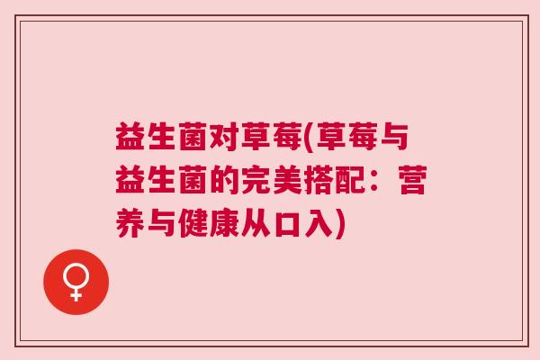 益生菌对草莓(草莓与益生菌的完美搭配：营养与健康从口入)