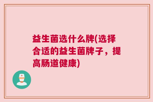 益生菌选什么牌(选择合适的益生菌牌子,提高肠道健康) 益生菌选什么牌(选择合适的益生菌牌子,提高肠道健康)