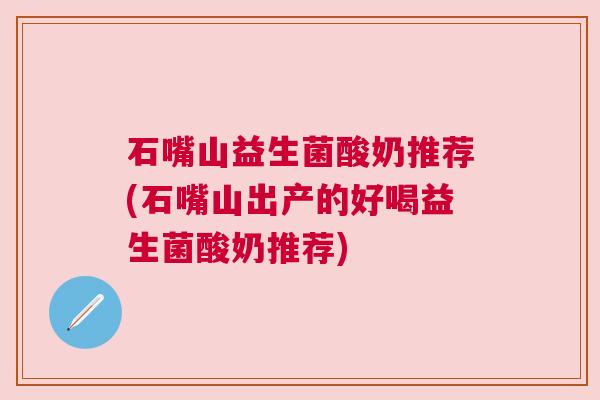 石嘴山益生菌酸奶推荐(石嘴山出产的好喝益生菌酸奶推荐)