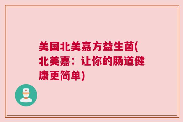 美国北美嘉方益生菌(北美嘉：让你的肠道健康更简单)