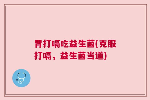 胃打嗝吃益生菌(克服打嗝，益生菌当道)