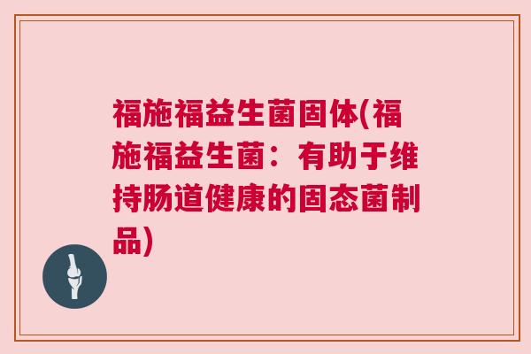 福施福益生菌固体(福施福益生菌：有助于维持肠道健康的固态菌制品)