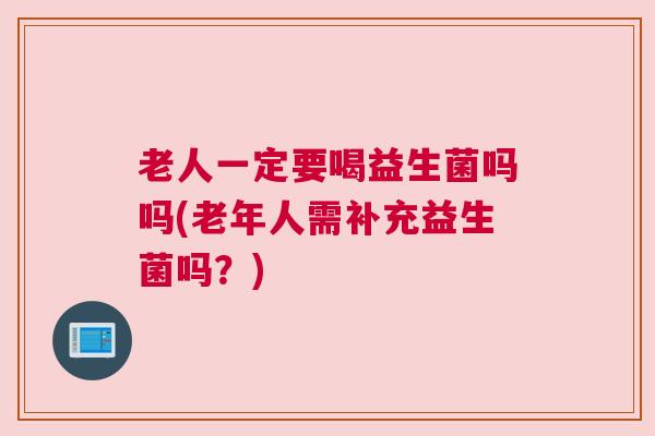 老人一定要喝益生菌吗吗(老年人需补充益生菌吗?) 老人一定要喝益生菌吗吗(老年人需补充益生菌吗?)