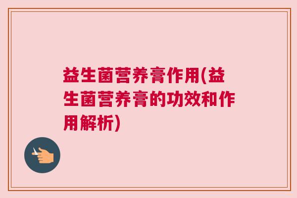 益生菌营养膏作用(益生菌营养膏的功效和作用解析)