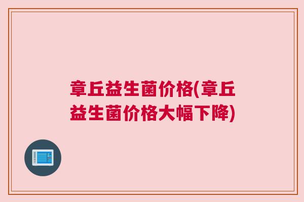 章丘益生菌价格(章丘益生菌价格大幅下降) 章丘益生菌价格(章丘益生菌价格大幅下降)