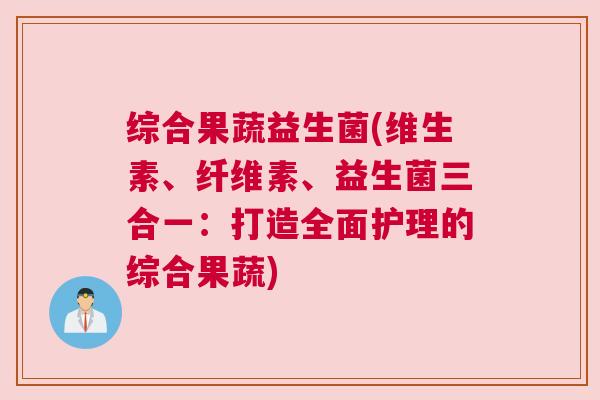 综合果蔬益生菌(维生素、纤维素、益生菌三合一:打造全面护理的综合果蔬) 综合果蔬益生菌(维生素、纤维素、益生菌三合一:打造全面护理的综合果蔬)