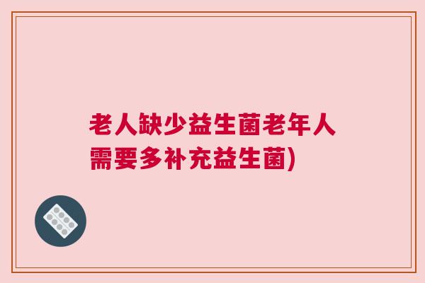 老人缺少益生菌老年人需要多补充益生菌)
