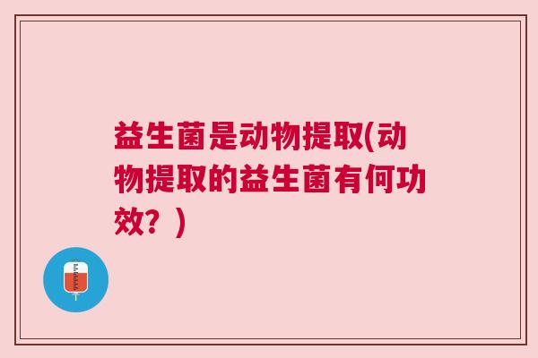 益生菌是动物提取(动物提取的益生菌有何功效？)