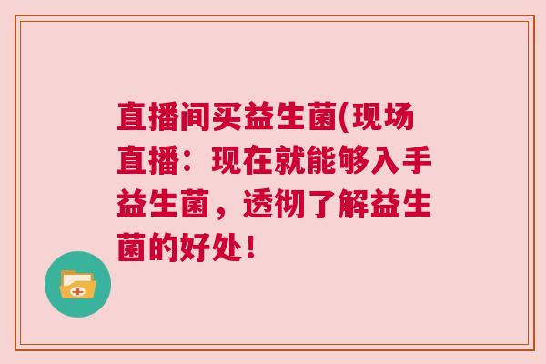 直播间买益生菌(现场直播：现在就能够入手益生菌，透彻了解益生菌的好处！