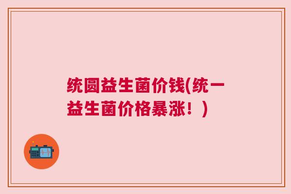 统圆益生菌价钱(统一益生菌价格暴涨!) 统圆益生菌价钱(统一益生菌价格暴涨!)
