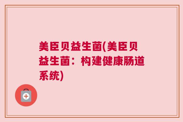 美臣贝益生菌(美臣贝益生菌:构建健康肠道系统) 美臣贝益生菌(美臣贝益生菌:构建健康肠道系统)