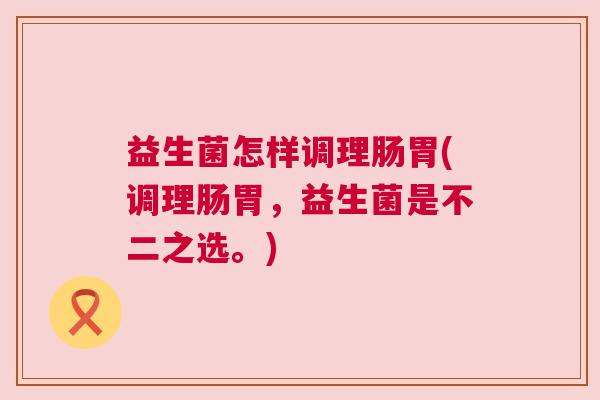 益生菌怎样调理肠胃(调理肠胃,益生菌是不二之选。) 益生菌怎样调理肠胃(调理肠胃,益生菌是不二之选。)