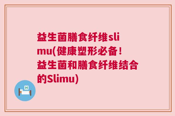 益生菌膳食纤维slimu(健康塑形必备!益生菌和膳食纤维结合的Slimu) 益生菌膳食纤维slimu(健康塑形必备!益生菌和膳食纤维结合的Slimu)