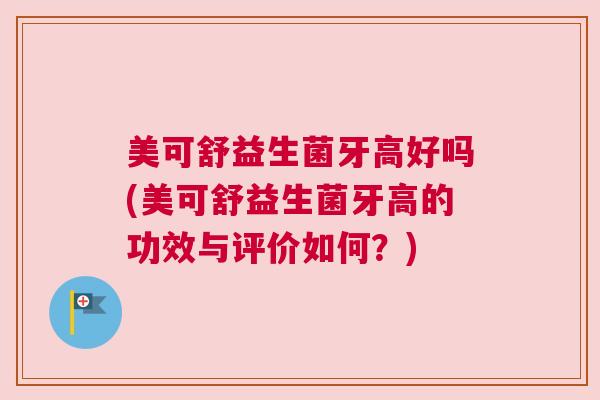 美可舒益生菌牙高好吗(美可舒益生菌牙高的功效与评价如何？)