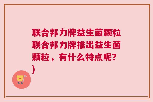 联合邦力牌益生菌颗粒联合邦力牌推出益生菌颗粒，有什么特点呢？)