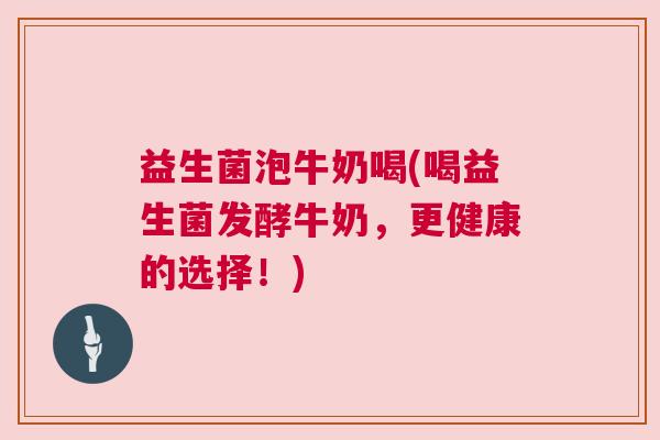 益生菌泡牛奶喝(喝益生菌发酵牛奶，更健康的选择！)