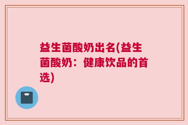 益生菌酸奶出名(益生菌酸奶：健康饮品的首选)