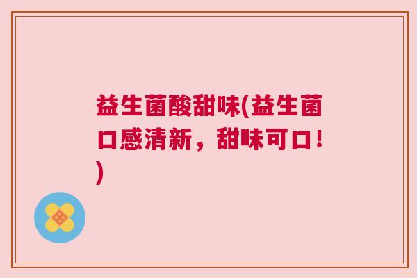 益生菌酸甜味(益生菌口感清新，甜味可口！)