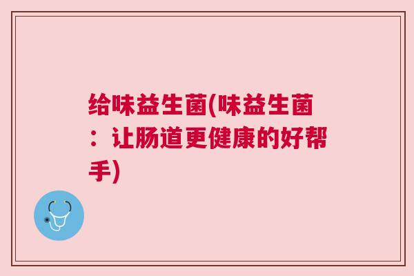 给味益生菌(味益生菌：让肠道更健康的好帮手)