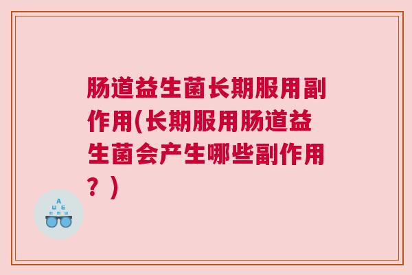 肠道益生菌长期服用副作用(长期服用肠道益生菌会产生哪些副作用？)