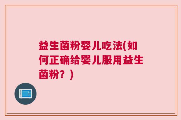 益生菌粉婴儿吃法(如何正确给婴儿服用益生菌粉？)