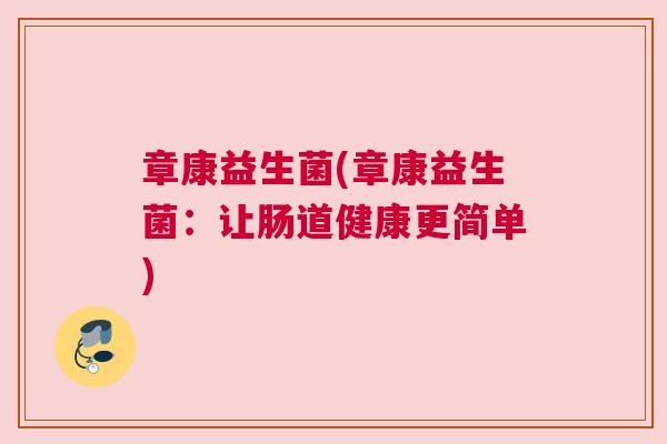 章康益生菌(章康益生菌:让肠道健康更简单) 章康益生菌(章康益生菌:让肠道健康更简单)