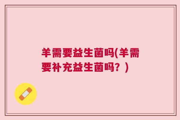 羊需要益生菌吗(羊需要补充益生菌吗？)