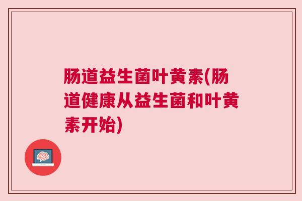 肠道益生菌叶黄素(肠道健康从益生菌和叶黄素开始) 肠道益生菌叶黄素(肠道健康从益生菌和叶黄素开始)