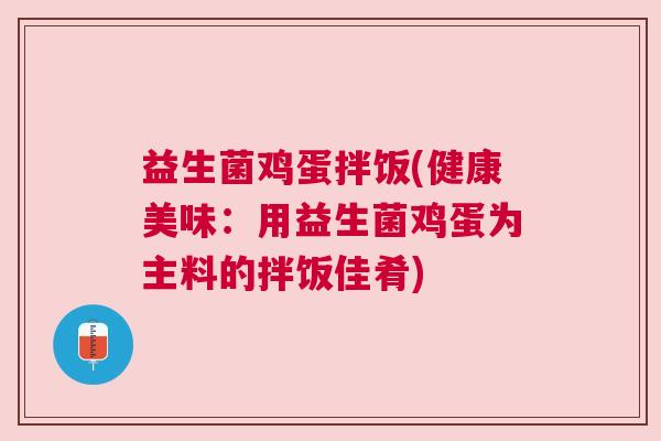 益生菌鸡蛋拌饭(健康美味：用益生菌鸡蛋为主料的拌饭佳肴)