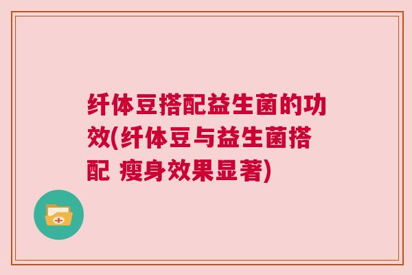 纤体豆搭配益生菌的功效(纤体豆与益生菌搭配 瘦身效果显著)