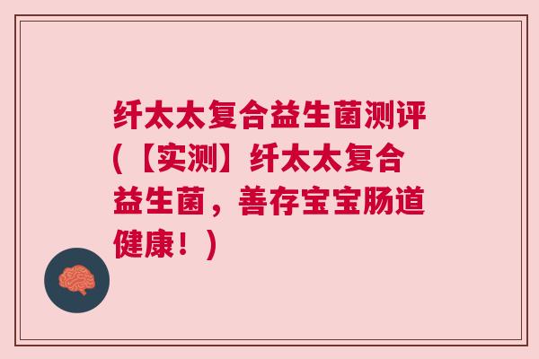 纤太太复合益生菌测评(【实测】纤太太复合益生菌,善存宝宝肠道健康!) 纤太太复合益生菌测评(【实测】纤太太复合益生菌,善存宝宝肠道健康!)